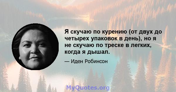 Я скучаю по курению (от двух до четырех упаковок в день), но я не скучаю по треске в легких, когда я дышал.