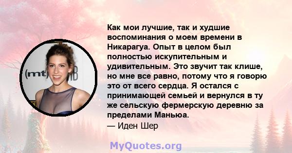 Как мои лучшие, так и худшие воспоминания о моем времени в Никарагуа. Опыт в целом был полностью искупительным и удивительным. Это звучит так клише, но мне все равно, потому что я говорю это от всего сердца. Я остался с 