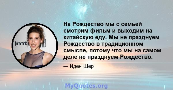 На Рождество мы с семьей смотрим фильм и выходим на китайскую еду. Мы не празднуем Рождество в традиционном смысле, потому что мы на самом деле не празднуем Рождество.