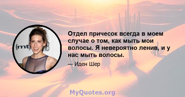 Отдел причесок всегда в моем случае о том, как мыть мои волосы. Я невероятно ленив, и у нас мыть волосы.