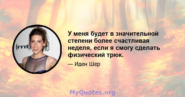 У меня будет в значительной степени более счастливая неделя, если я смогу сделать физический трюк.