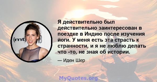 Я действительно был действительно заинтересован в поездке в Индию после изучения йоги. У меня есть эта страсть к странности, и я не люблю делать что -то, не зная об истории.