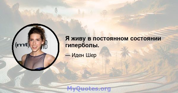 Я живу в постоянном состоянии гиперболы.