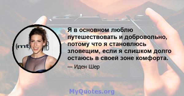 Я в основном люблю путешествовать и добровольно, потому что я становлюсь зловещим, если я слишком долго остаюсь в своей зоне комфорта.