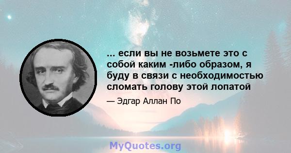 ... если вы не возьмете это с собой каким -либо образом, я буду в связи с необходимостью сломать голову этой лопатой