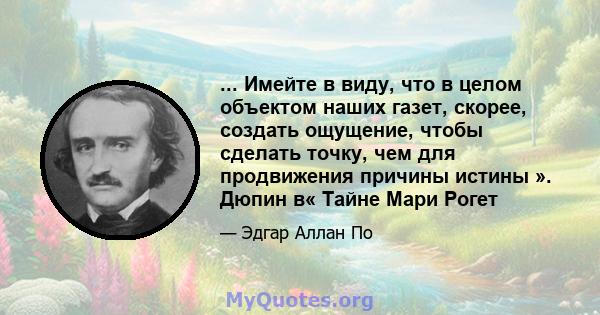 ... Имейте в виду, что в целом объектом наших газет, скорее, создать ощущение, чтобы сделать точку, чем для продвижения причины истины ». Дюпин в« Тайне Мари Рогет