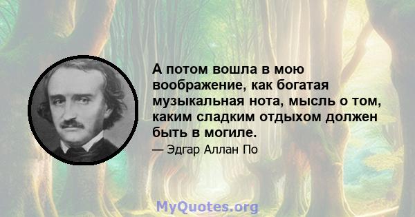 А потом вошла в мою воображение, как богатая музыкальная нота, мысль о том, каким сладким отдыхом должен быть в могиле.