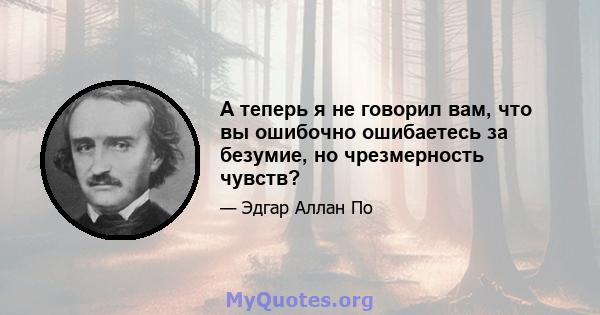 А теперь я не говорил вам, что вы ошибочно ошибаетесь за безумие, но чрезмерность чувств?