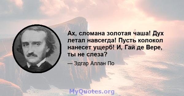 Ах, сломана золотая чаша! Дух летал навсегда! Пусть колокол нанесет ущерб! И, Гай де Вере, ты не слеза?