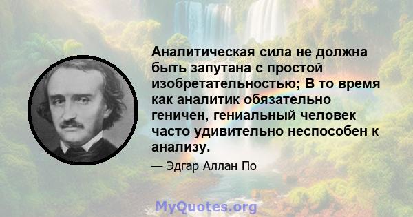 Аналитическая сила не должна быть запутана с простой изобретательностью; В то время как аналитик обязательно геничен, гениальный человек часто удивительно неспособен к анализу.