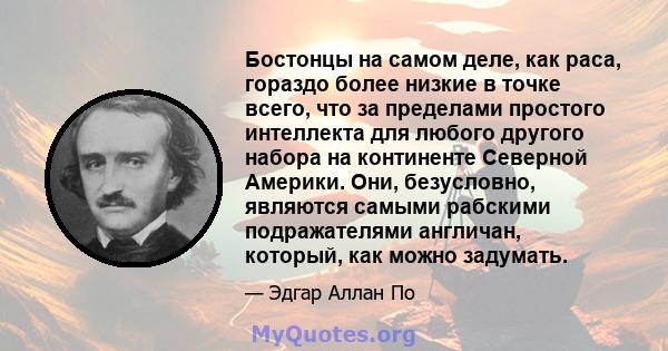 Бостонцы на самом деле, как раса, гораздо более низкие в точке всего, что за пределами простого интеллекта для любого другого набора на континенте Северной Америки. Они, безусловно, являются самыми рабскими