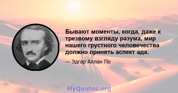 Бывают моменты, когда, даже к трезвому взгляду разума, мир нашего грустного человечества должно принять аспект ада.