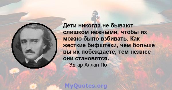 Дети никогда не бывают слишком нежными, чтобы их можно было взбивать. Как жесткие бифштеки, чем больше вы их побеждаете, тем нежнее они становятся.