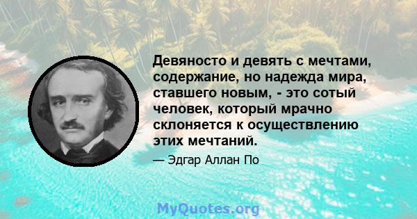 Девяносто и девять с мечтами, содержание, но надежда мира, ставшего новым, - это сотый человек, который мрачно склоняется к осуществлению этих мечтаний.