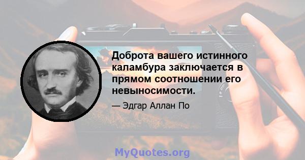 Доброта вашего истинного каламбура заключается в прямом соотношении его невыносимости.