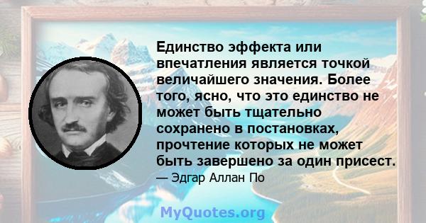 Единство эффекта или впечатления является точкой величайшего значения. Более того, ясно, что это единство не может быть тщательно сохранено в постановках, прочтение которых не может быть завершено за один присест.