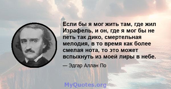 Если бы я мог жить там, где жил Израфель, и он, где я мог бы не петь так дико, смертельная мелодия, в то время как более смелая нота, то это может вспыхнуть из моей лиры в небе.