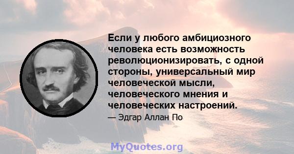 Если у любого амбициозного человека есть возможность революционизировать, с одной стороны, универсальный мир человеческой мысли, человеческого мнения и человеческих настроений.