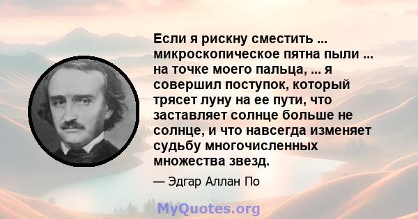 Если я рискну сместить ... микроскопическое пятна пыли ... на точке моего пальца, ... я совершил поступок, который трясет луну на ее пути, что заставляет солнце больше не солнце, и что навсегда изменяет судьбу