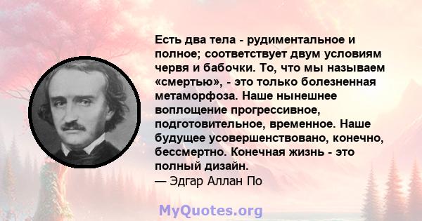 Есть два тела - рудиментальное и полное; соответствует двум условиям червя и бабочки. То, что мы называем «смертью», - это только болезненная метаморфоза. Наше нынешнее воплощение прогрессивное, подготовительное,