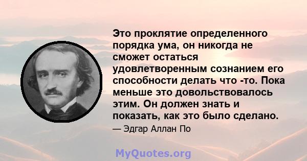 Это проклятие определенного порядка ума, он никогда не сможет остаться удовлетворенным сознанием его способности делать что -то. Пока меньше это довольствовалось этим. Он должен знать и показать, как это было сделано.