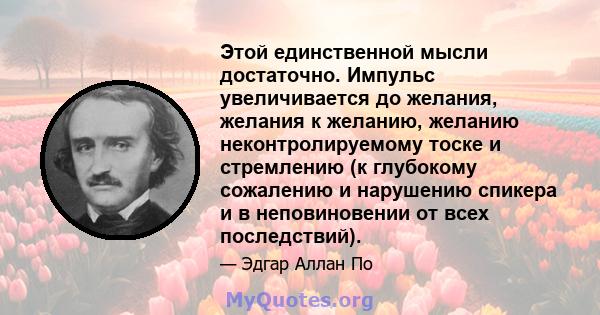 Этой единственной мысли достаточно. Импульс увеличивается до желания, желания к желанию, желанию неконтролируемому тоске и стремлению (к глубокому сожалению и нарушению спикера и в неповиновении от всех последствий).