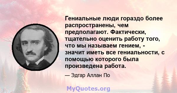 Гениальные люди гораздо более распространены, чем предполагают. Фактически, тщательно оценить работу того, что мы называем гением, - значит иметь все гениальности, с помощью которого была произведена работа.