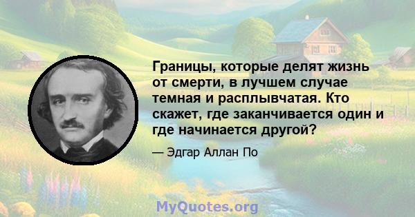 Границы, которые делят жизнь от смерти, в лучшем случае темная и расплывчатая. Кто скажет, где заканчивается один и где начинается другой?