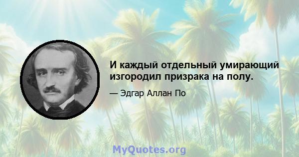 И каждый отдельный умирающий изгородил призрака на полу.