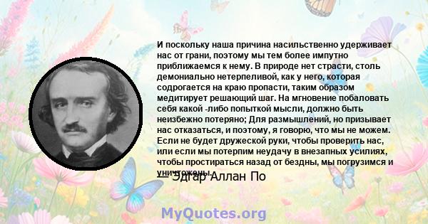 И поскольку наша причина насильственно удерживает нас от грани, поэтому мы тем более импутно приближаемся к нему. В природе нет страсти, столь демониально нетерпеливой, как у него, которая содрогается на краю пропасти,