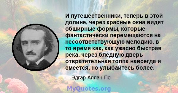 И путешественники, теперь в этой долине, через красные окна видят обширные формы, которые фантастически перемещаются на несоответствующую мелодию, в то время как, как ужасно быстрая река, через бледную дверь