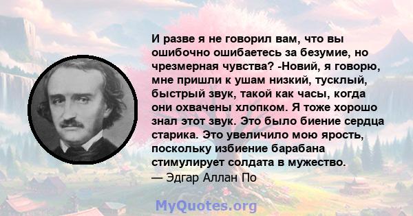 И разве я не говорил вам, что вы ошибочно ошибаетесь за безумие, но чрезмерная чувства? -Новий, я говорю, мне пришли к ушам низкий, тусклый, быстрый звук, такой как часы, когда они охвачены хлопком. Я тоже хорошо знал