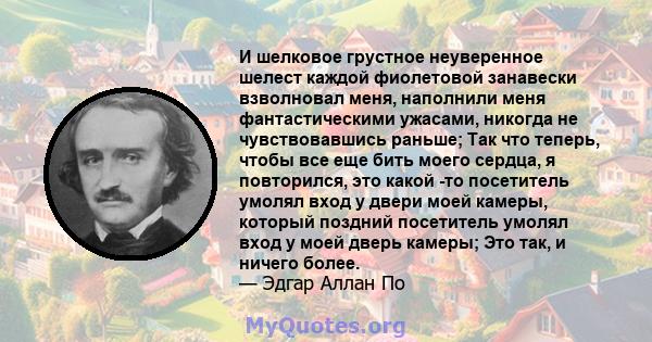 И шелковое грустное неуверенное шелест каждой фиолетовой занавески взволновал меня, наполнили меня фантастическими ужасами, никогда не чувствовавшись раньше; Так что теперь, чтобы все еще бить моего сердца, я