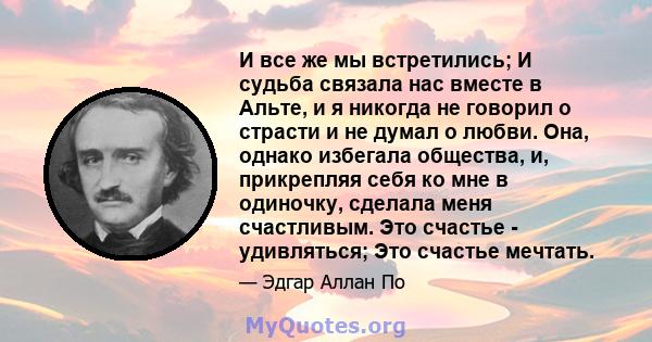 И все же мы встретились; И судьба связала нас вместе в Альте, и я никогда не говорил о страсти и не думал о любви. Она, однако избегала общества, и, прикрепляя себя ко мне в одиночку, сделала меня счастливым. Это