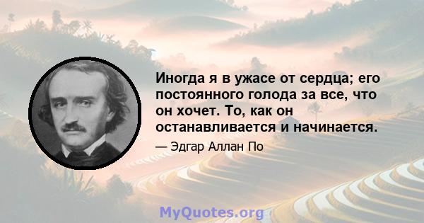 Иногда я в ужасе от сердца; его постоянного голода за все, что он хочет. То, как он останавливается и начинается.