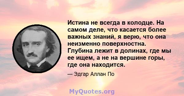 Истина не всегда в колодце. На самом деле, что касается более важных знаний, я верю, что она неизменно поверхностна. Глубина лежит в долинах, где мы ее ищем, а не на вершине горы, где она находится.