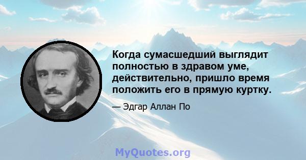 Когда сумасшедший выглядит полностью в здравом уме, действительно, пришло время положить его в прямую куртку.