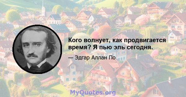 Кого волнует, как продвигается время? Я пью эль сегодня.