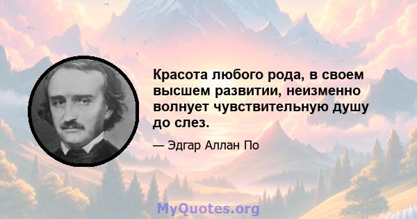 Красота любого рода, в своем высшем развитии, неизменно волнует чувствительную душу до слез.