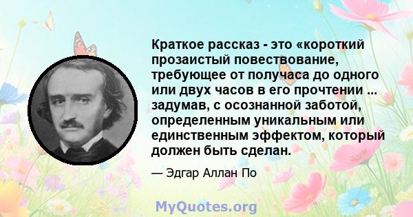 Краткое рассказ - это «короткий прозаистый повествование, требующее от получаса до одного или двух часов в его прочтении ... задумав, с осознанной заботой, определенным уникальным или единственным эффектом, который