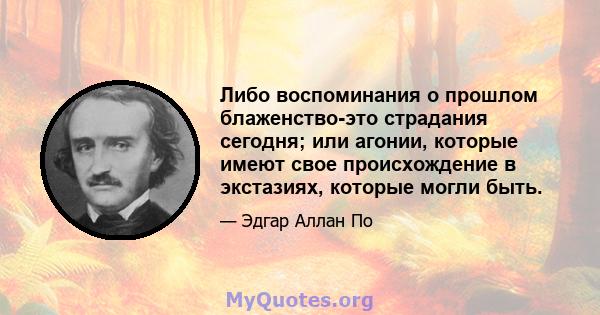 Либо воспоминания о прошлом блаженство-это страдания сегодня; или агонии, которые имеют свое происхождение в экстазиях, которые могли быть.