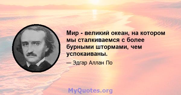 Мир - великий океан, на котором мы сталкиваемся с более бурными штормами, чем успокаиваны.