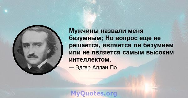 Мужчины назвали меня безумным; Но вопрос еще не решается, является ли безумием или не является самым высоким интеллектом.