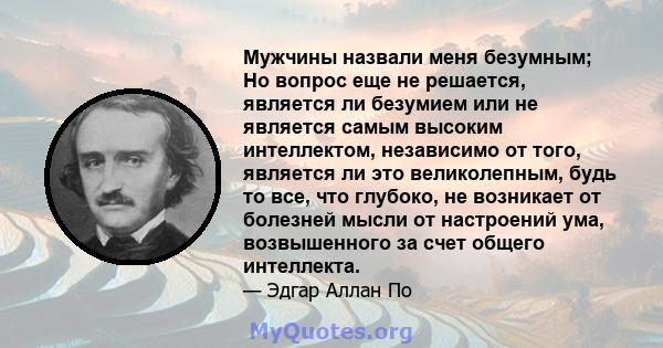 Мужчины назвали меня безумным; Но вопрос еще не решается, является ли безумием или не является самым высоким интеллектом, независимо от того, является ли это великолепным, будь то все, что глубоко, не возникает от