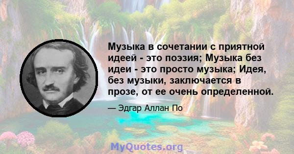 Музыка в сочетании с приятной идеей - это поэзия; Музыка без идеи - это просто музыка; Идея, без музыки, заключается в прозе, от ее очень определенной.