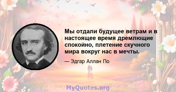 Мы отдали будущее ветрам и в настоящее время дремлющие спокойно, плетение скучного мира вокруг нас в мечты.