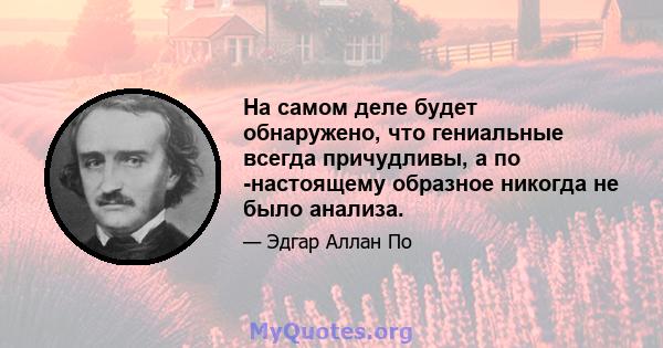 На самом деле будет обнаружено, что гениальные всегда причудливы, а по -настоящему образное никогда не было анализа.