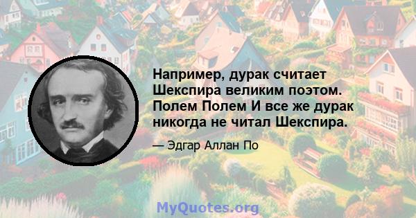 Например, дурак считает Шекспира великим поэтом. Полем Полем И все же дурак никогда не читал Шекспира.