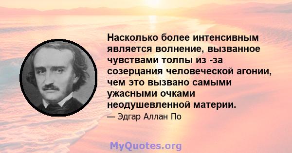 Насколько более интенсивным является волнение, вызванное чувствами толпы из -за созерцания человеческой агонии, чем это вызвано самыми ужасными очками неодушевленной материи.