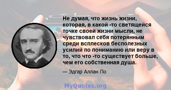 Не думая, что жизнь жизни, которая, в какой -то светящейся точке своей жизни мысли, не чувствовал себя потерянным среди всплесков бесполезных усилий по пониманию или веру в то, что что -то существует больше, чем его